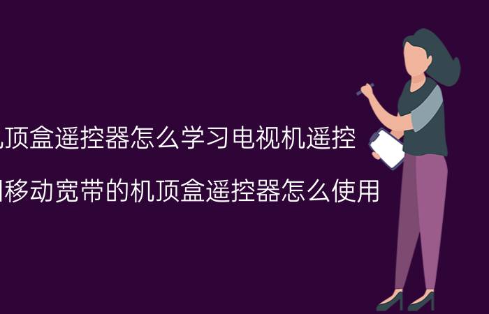 机顶盒遥控器怎么学习电视机遥控 中国移动宽带的机顶盒遥控器怎么使用？